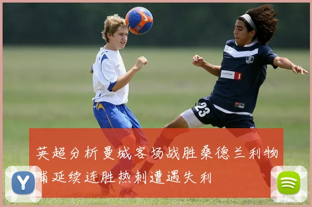 英超分析曼城客场战胜桑德兰利物浦延续连胜热刺遭遇失利