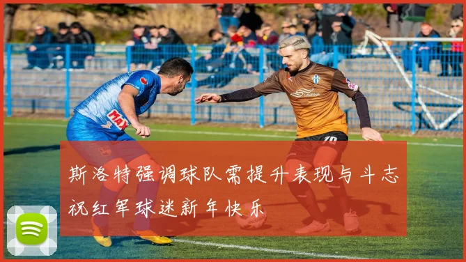 斯洛特强调球队需提升表现与斗志祝红军球迷新年快乐
