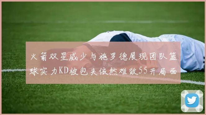 火箭双星威少与施罗德展现团队篮球实力KD被包夹依然难敌55开局面