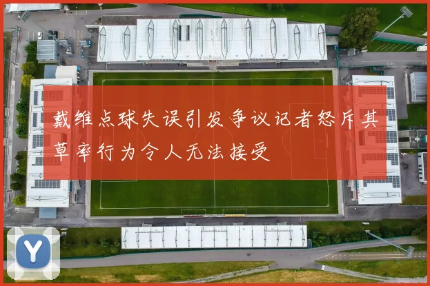 戴维点球失误引发争议记者怒斥其草率行为令人无法接受