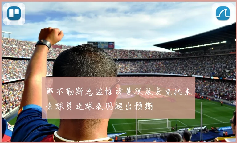 那不勒斯总监惊讶曼联放麦克托米奈球员进球表现超出预期