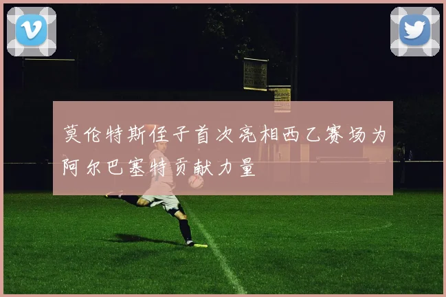 莫伦特斯侄子首次亮相西乙赛场为阿尔巴塞特贡献力量