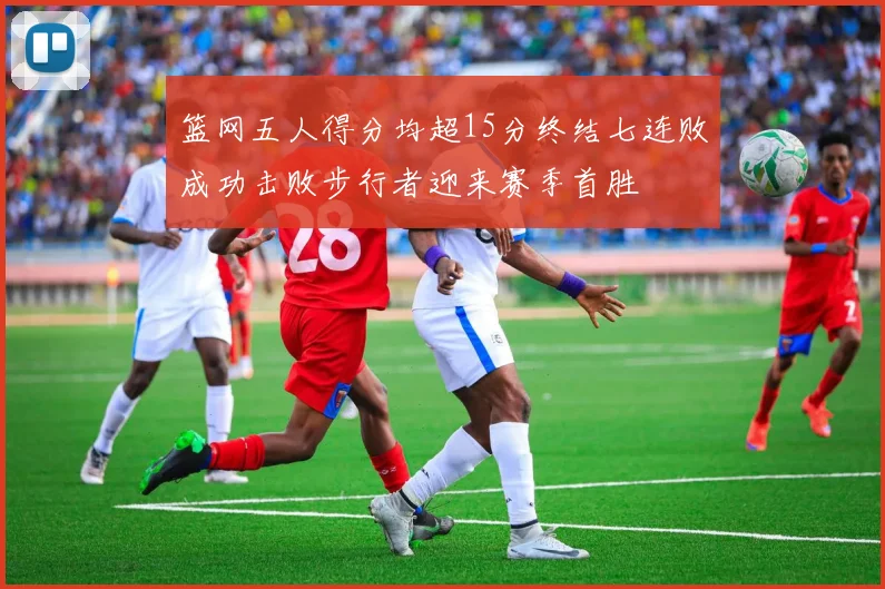 篮网五人得分均超15分终结七连败成功击败步行者迎来赛季首胜