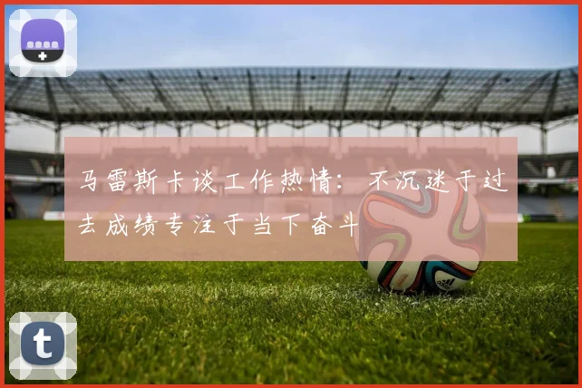马雷斯卡谈工作热情：不沉迷于过去成绩专注于当下奋斗
