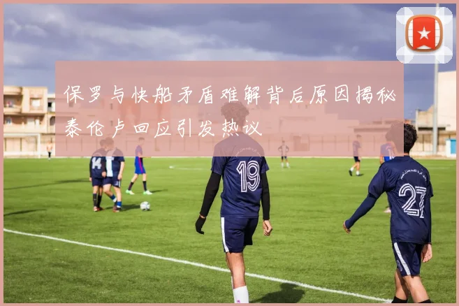 保罗与快船矛盾难解背后原因揭秘泰伦卢回应引发热议