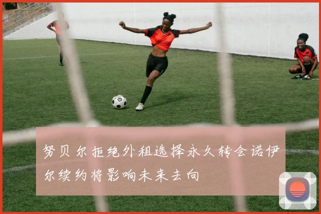 努贝尔拒绝外租选择永久转会诺伊尔续约将影响未来去向