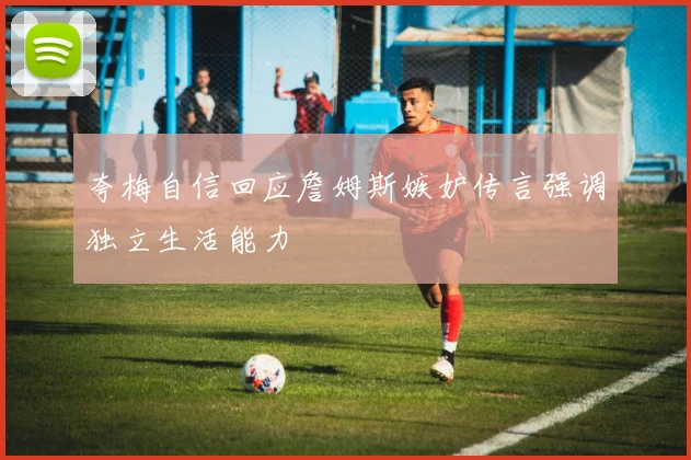 夸梅自信回应詹姆斯嫉妒传言强调独立生活能力