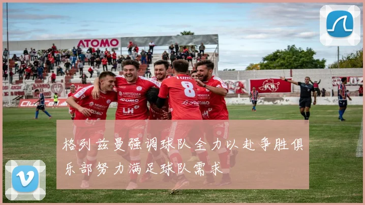 格列兹曼强调球队全力以赴争胜俱乐部努力满足球队需求