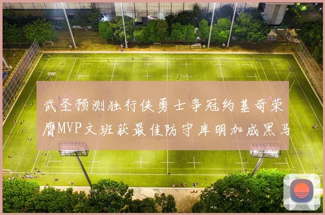 武圣预测独行侠勇士争冠约基奇荣膺MVP文班获最佳防守库明加成黑马赢家