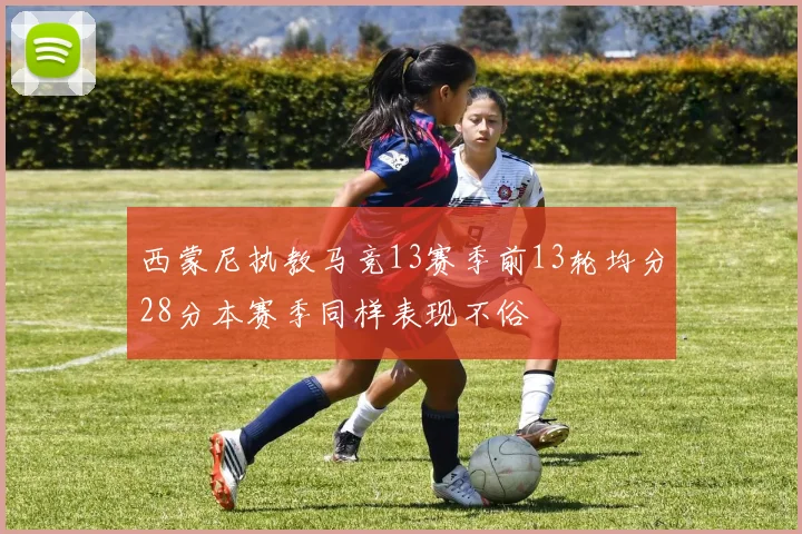 西蒙尼执教马竞13赛季前13轮均分28分本赛季同样表现不俗