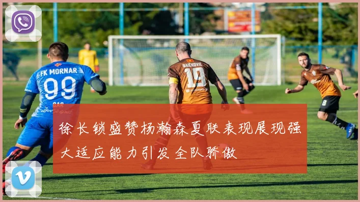 徐长锁盛赞杨瀚森夏联表现展现强大适应能力引发全队骄傲