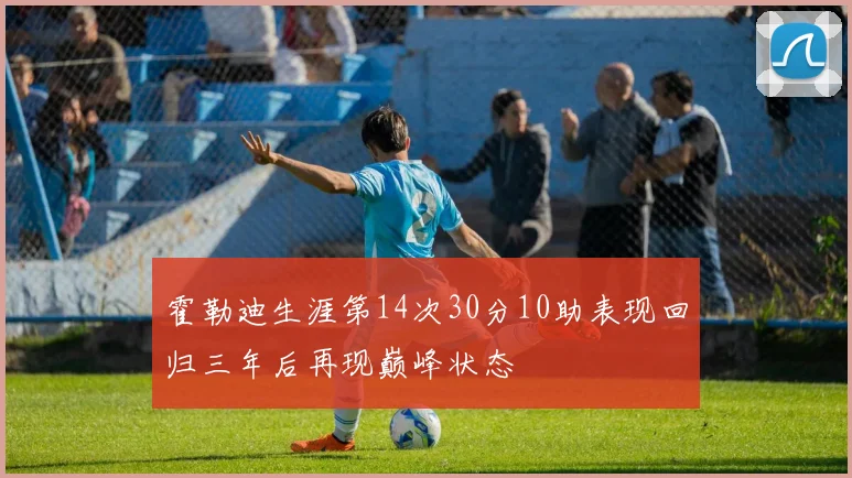霍勒迪生涯第14次30分10助表现回归三年后再现巅峰状态