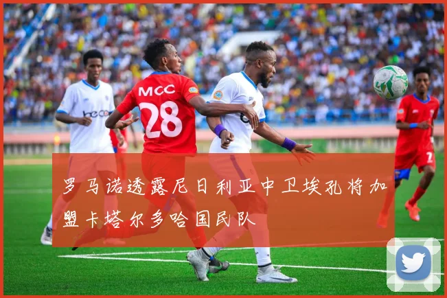 罗马诺透露尼日利亚中卫埃孔将加盟卡塔尔多哈国民队