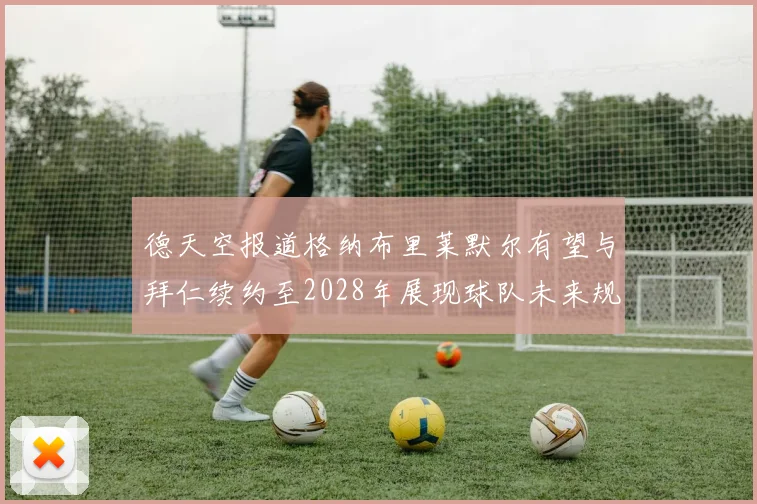 德天空报道格纳布里莱默尔有望与拜仁续约至2028年展现球队未来规划
