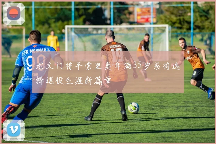 尤文门将平索里奥年满35岁或将选择退役生涯新篇章