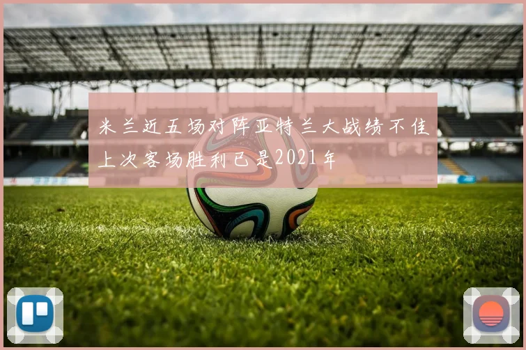 米兰近五场对阵亚特兰大战绩不佳上次客场胜利已是2021年