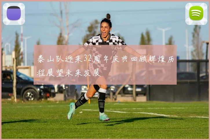 泰山队迎来32周年庆典回顾辉煌历程展望未来发展