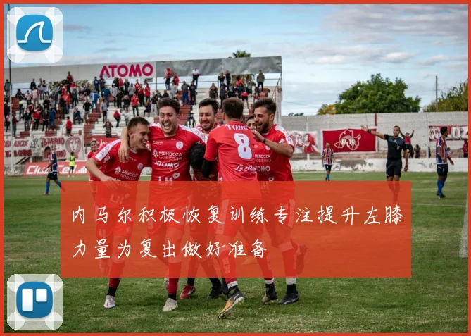 内马尔积极恢复训练专注提升左膝力量为复出做好准备