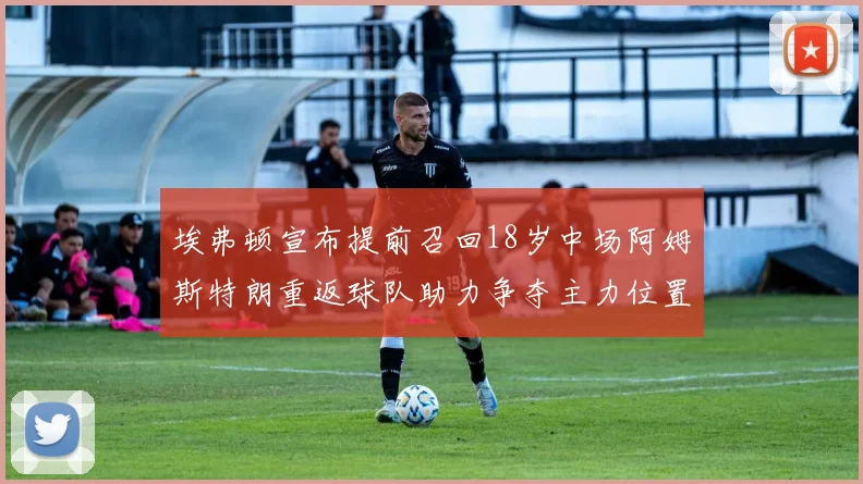 埃弗顿宣布提前召回18岁中场阿姆斯特朗重返球队助力争夺主力位置