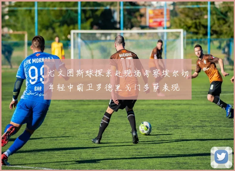 尤文图斯球探亲赴现场考察埃尔切年轻中前卫罗德里戈门多萨表现
