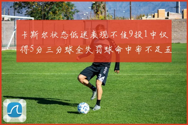 卡斯尔状态低迷表现不佳9投1中仅得5分三分球全失罚球命中率不足五成