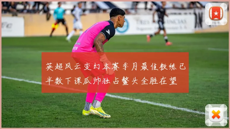 英超风云变幻本赛季月最佳教练已半数下课瓜帅独占鳌头全胜在望
