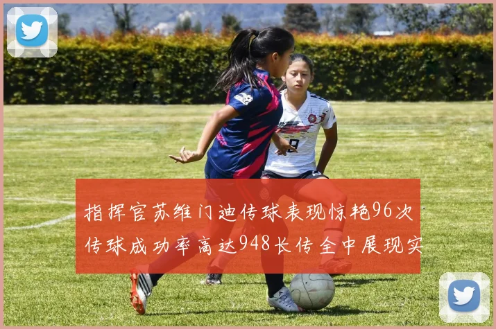 指挥官苏维门迪传球表现惊艳96次传球成功率高达948长传全中展现实力