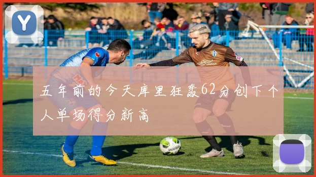 五年前的今天库里狂轰62分创下个人单场得分新高