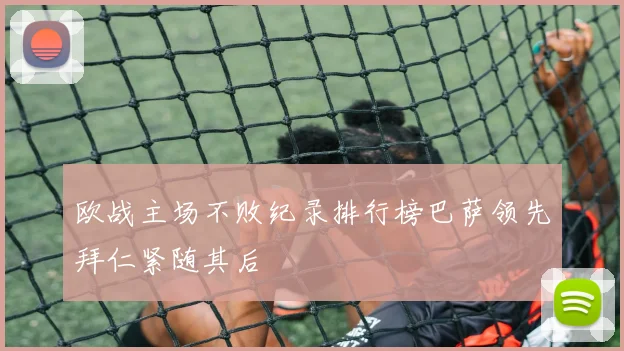 欧战主场不败纪录排行榜巴萨领先拜仁紧随其后