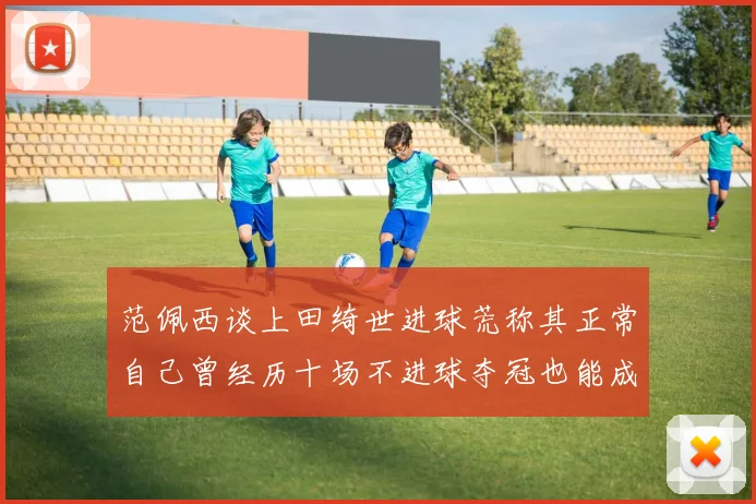范佩西谈上田绮世进球荒称其正常自己曾经历十场不进球夺冠也能成功