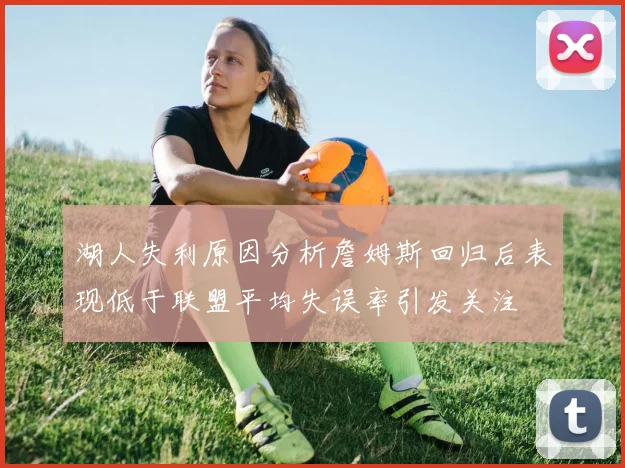 湖人失利原因分析詹姆斯回归后表现低于联盟平均失误率引发关注