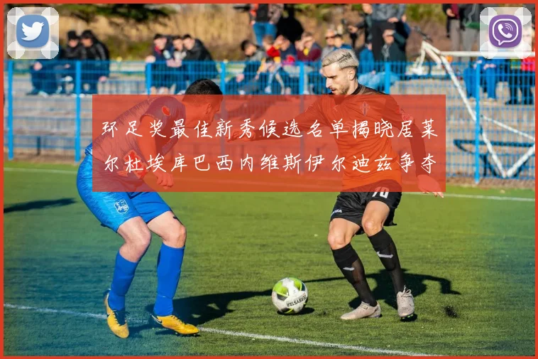 环足奖最佳新秀候选名单揭晓居莱尔杜埃库巴西内维斯伊尔迪兹争夺荣誉