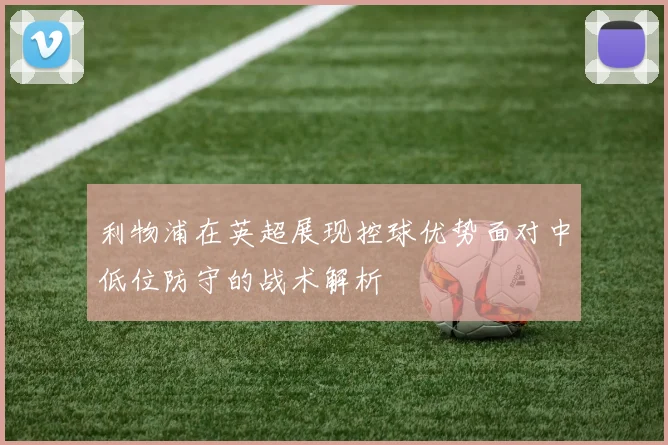 利物浦在英超展现控球优势面对中低位防守的战术解析