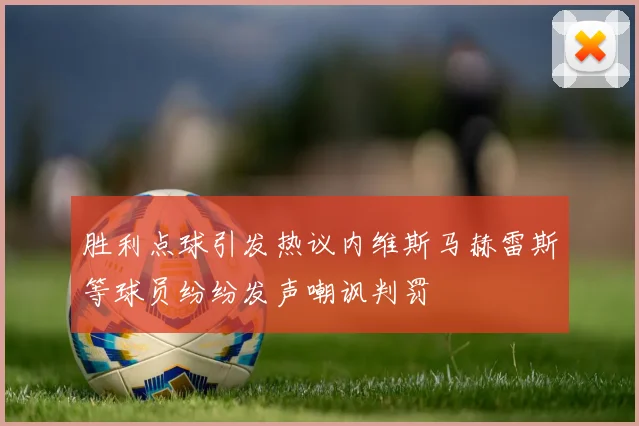 胜利点球引发热议内维斯马赫雷斯等球员纷纷发声嘲讽判罚