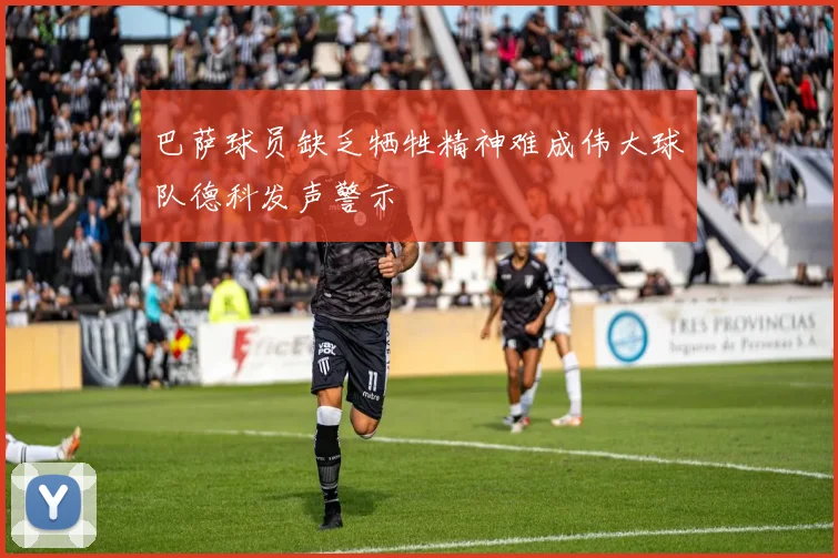 巴萨球员缺乏牺牲精神难成伟大球队德科发声警示