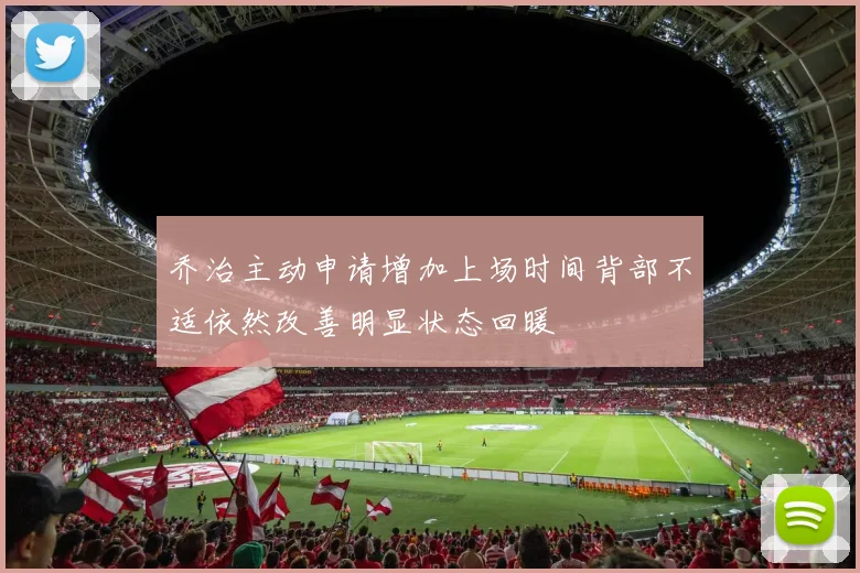 乔治主动申请增加上场时间背部不适依然改善明显状态回暖