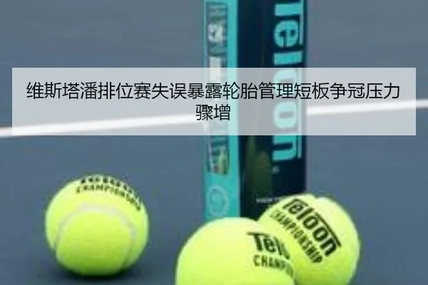 维斯塔潘排位赛失误暴露轮胎管理短板争冠压力骤增 - milan